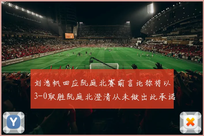 刘浩帆回应阮庭北赛前言论称将以3-0取胜阮庭北澄清从未做出此承诺