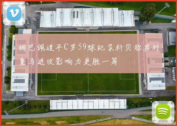 姆巴佩追平C罗59球纪录科贝称其对皇马进攻影响力更胜一筹