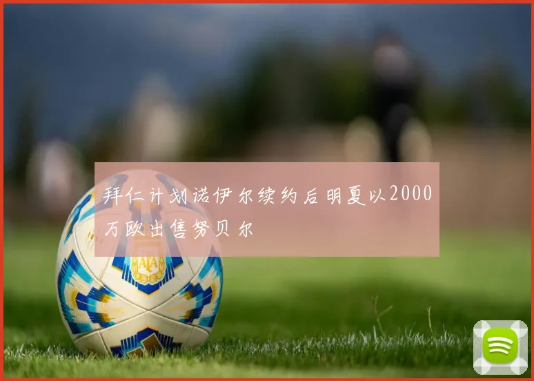 拜仁计划诺伊尔续约后明夏以2000万欧出售努贝尔
