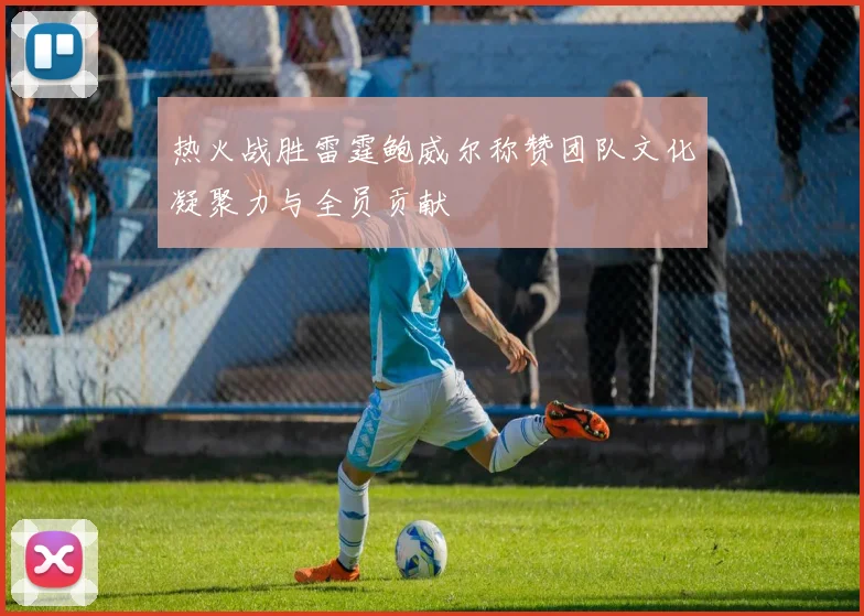 热火战胜雷霆鲍威尔称赞团队文化凝聚力与全员贡献