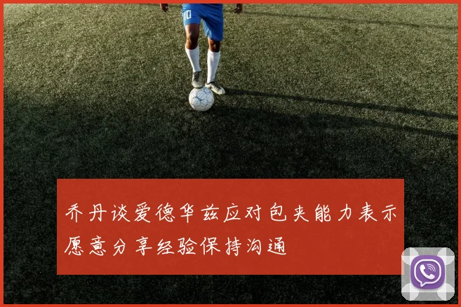 乔丹谈爱德华兹应对包夹能力表示愿意分享经验保持沟通