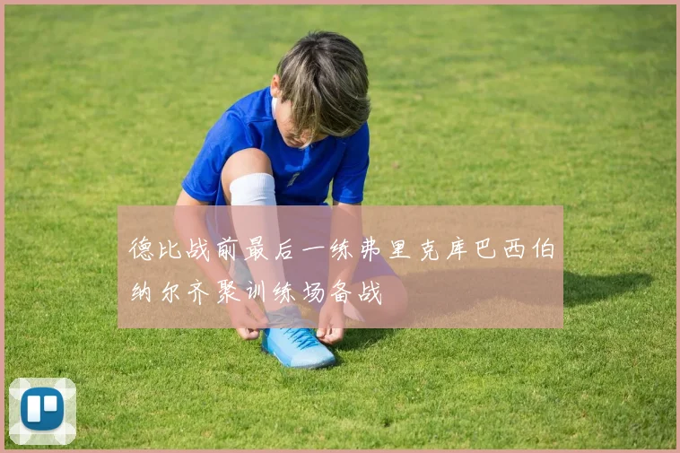 德比战前最后一练弗里克库巴西伯纳尔齐聚训练场备战