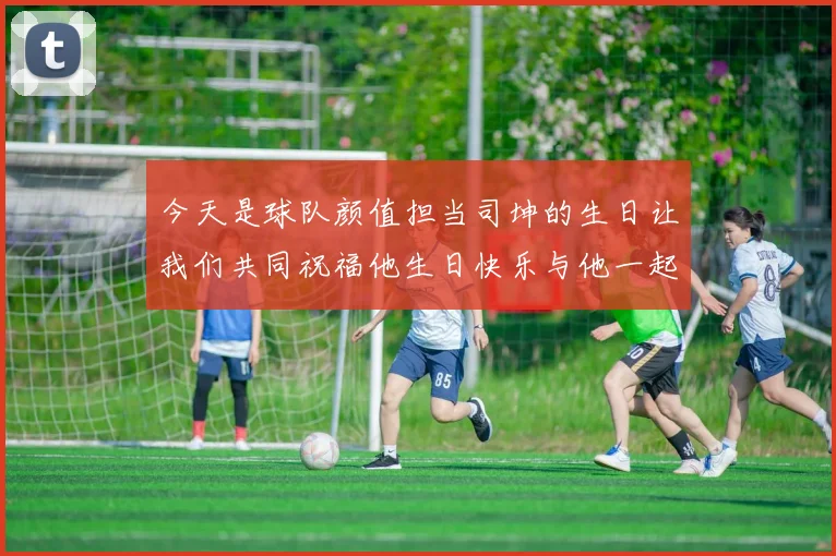 今天是球队颜值担当司坤的生日让我们共同祝福他生日快乐与他一起庆祝这特别的日子