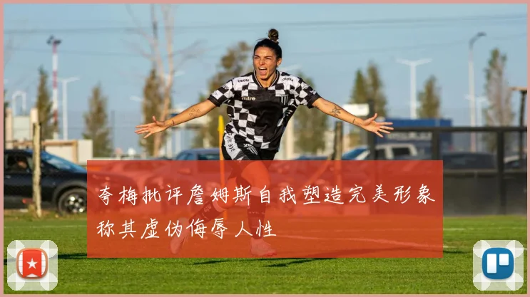 夸梅批评詹姆斯自我塑造完美形象称其虚伪侮辱人性