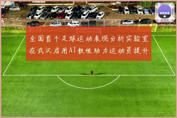 全国首个足球运动表现分析实验室在武汉启用AI教练助力运动员提升表现