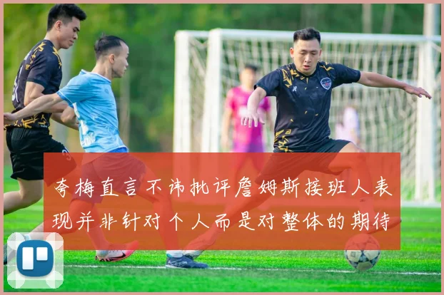 夸梅直言不讳批评詹姆斯接班人表现并非针对个人而是对整体的期待