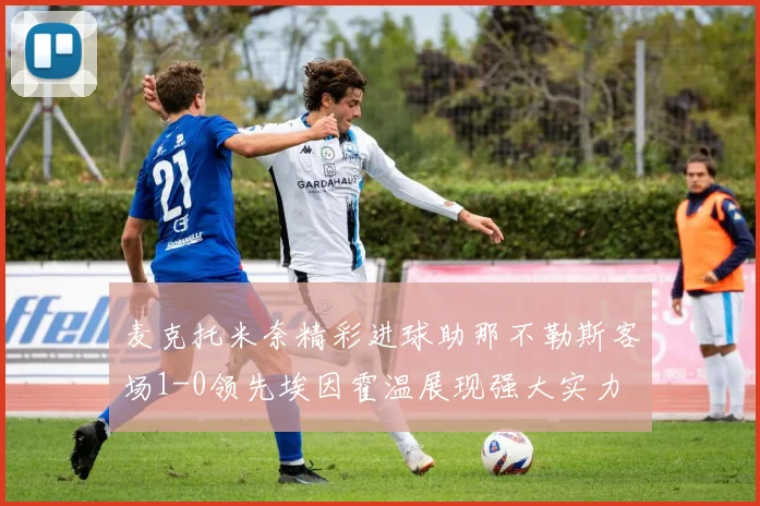 麦克托米奈精彩进球助那不勒斯客场1-0领先埃因霍温展现强大实力