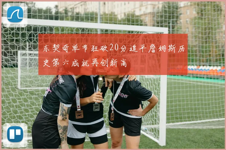 东契奇单节狂砍20分追平詹姆斯历史第六成就再创新高