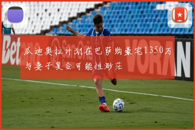 瓜迪奥拉计划在巴萨购豪宅1350万与妻子复合可能性渺茫