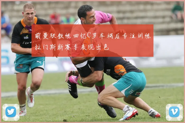 前曼联教练回忆C罗车祸后专注训练拉门斯新赛季表现出色