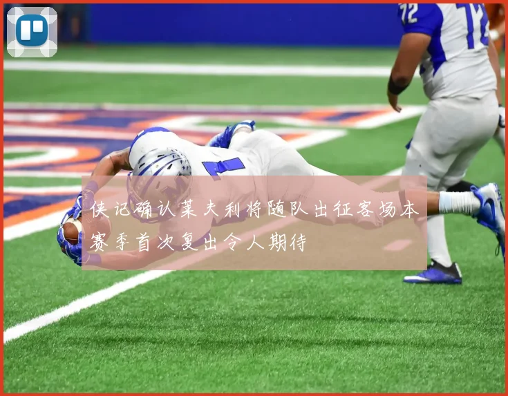 侠记确认莱夫利将随队出征客场本赛季首次复出令人期待