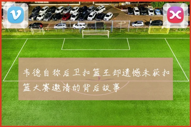 韦德自称后卫扣篮王却遗憾未获扣篮大赛邀请的背后故事
