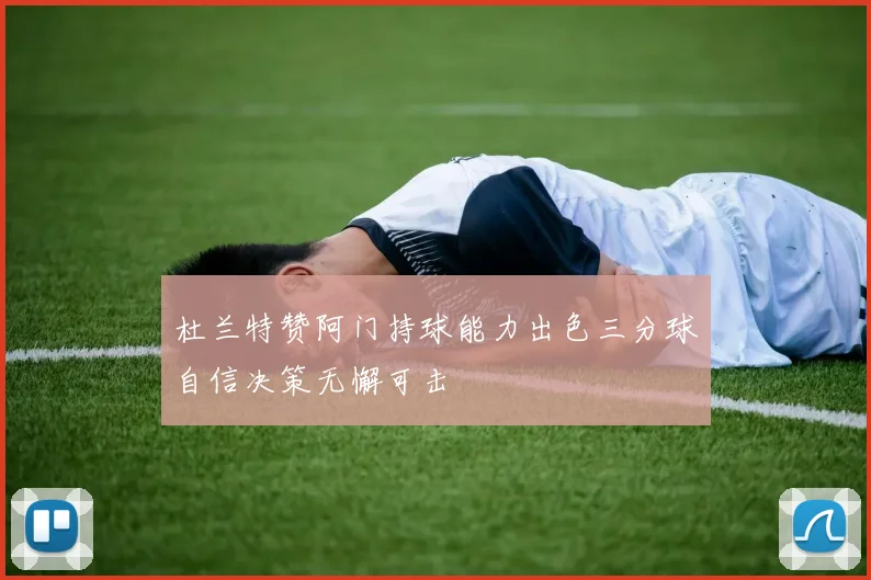 杜兰特赞阿门持球能力出色三分球自信决策无懈可击