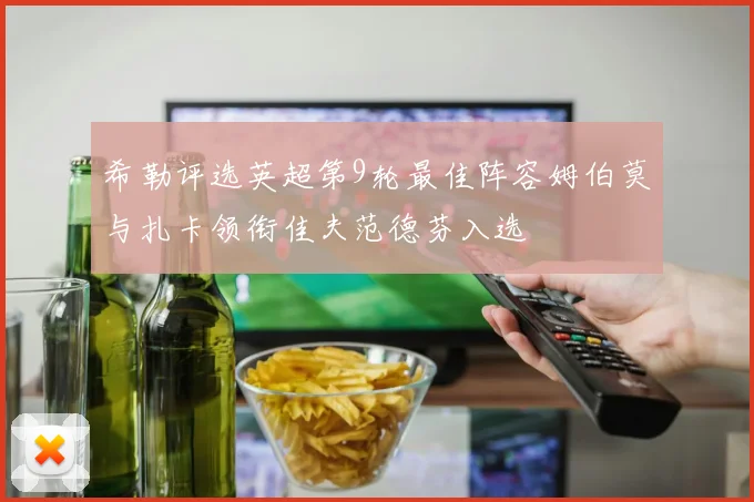 希勒评选英超第9轮最佳阵容姆伯莫与扎卡领衔佳夫范德芬入选