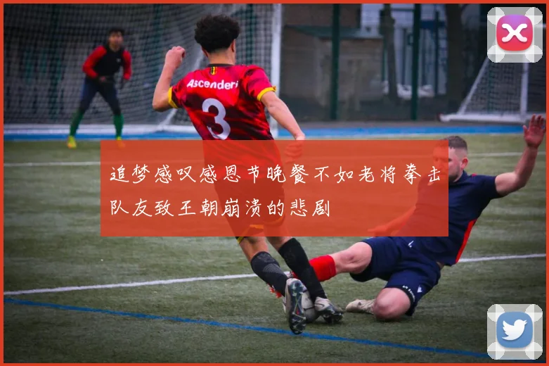 追梦感叹感恩节晚餐不如老将拳击队友致王朝崩溃的悲剧