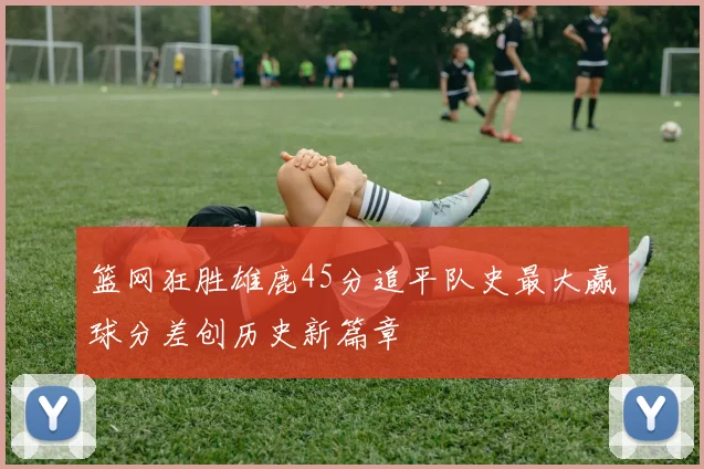 篮网狂胜雄鹿45分追平队史最大赢球分差创历史新篇章