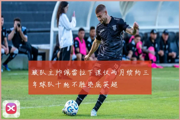 狼队主帅佩雷拉下课仅两月续约三年球队十轮不胜垫底英超