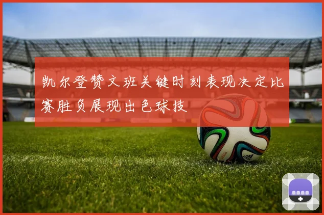 凯尔登赞文班关键时刻表现决定比赛胜负展现出色球技