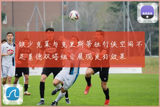 缺少克莱与克里斯蒂独行侠空间不足基德双塔组合展现良好效果
