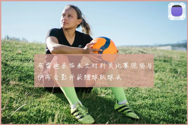 布雷迪亲临米兰对科莫比赛现场与伊布合影并获赠球队球衣