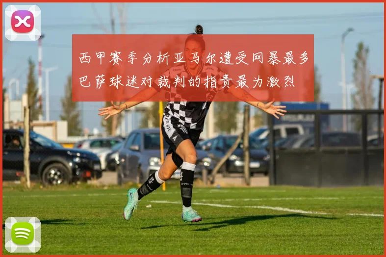 西甲赛季分析亚马尔遭受网暴最多巴萨球迷对裁判的指责最为激烈