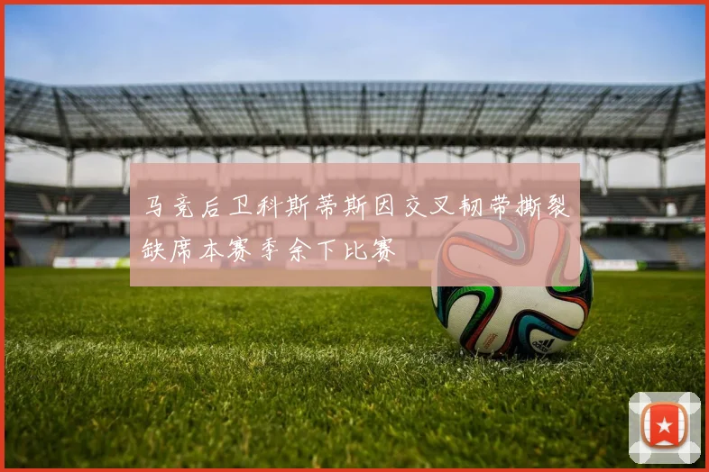 马竞后卫科斯蒂斯因交叉韧带撕裂缺席本赛季余下比赛