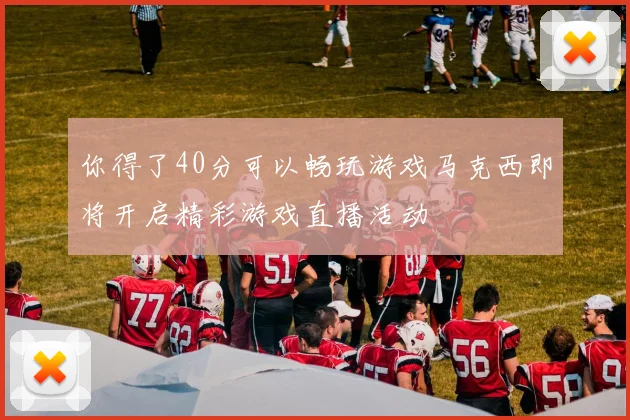 你得了40分可以畅玩游戏马克西即将开启精彩游戏直播活动