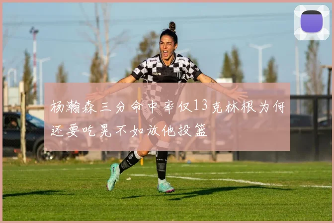 杨瀚森三分命中率仅13克林根为何还要吃晃不如放他投篮