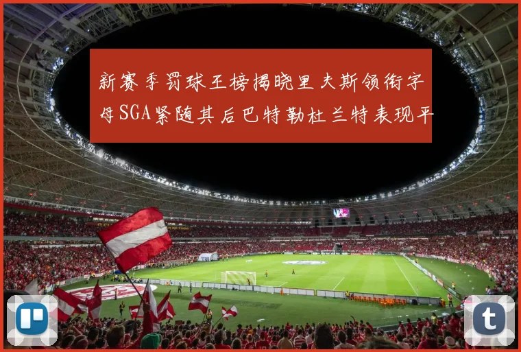 新赛季罚球王榜揭晓里夫斯领衔字母SGA紧随其后巴特勒杜兰特表现平平