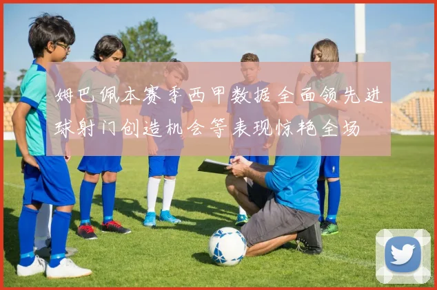 姆巴佩本赛季西甲数据全面领先进球射门创造机会等表现惊艳全场