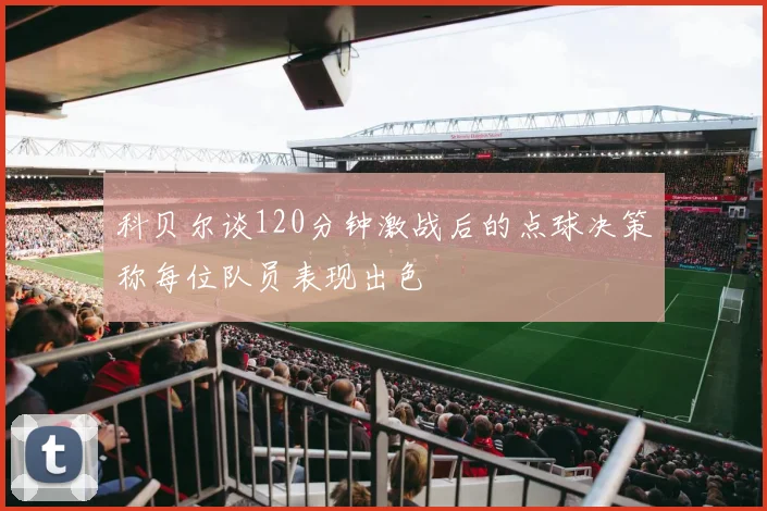 科贝尔谈120分钟激战后的点球决策称每位队员表现出色