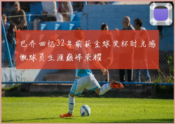 巴乔回忆32年前获金球奖杯时光感慨球员生涯巅峰荣耀