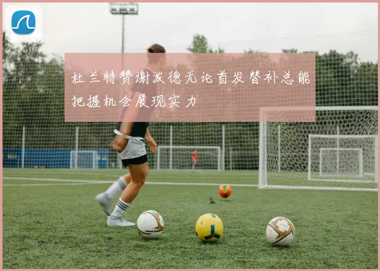 杜兰特赞谢泼德无论首发替补总能把握机会展现实力