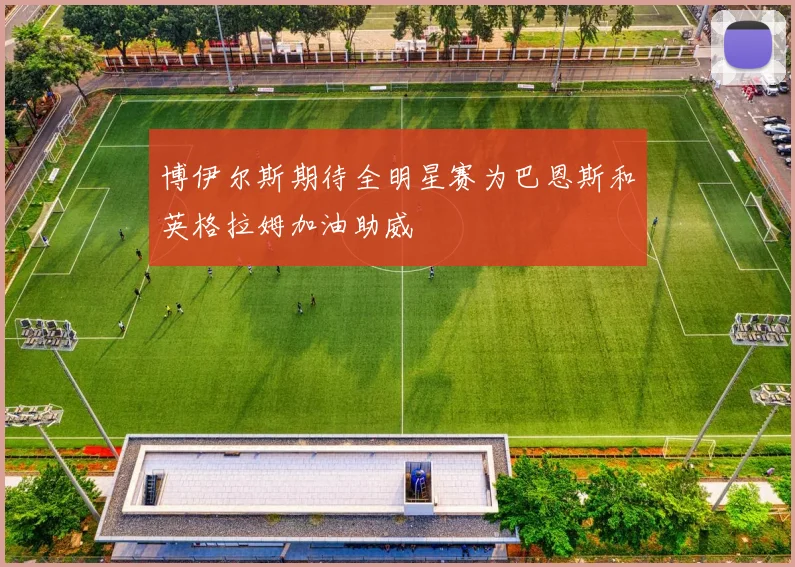 博伊尔斯期待全明星赛为巴恩斯和英格拉姆加油助威