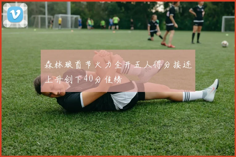 森林狼首节火力全开五人得分接连上升创下40分佳绩