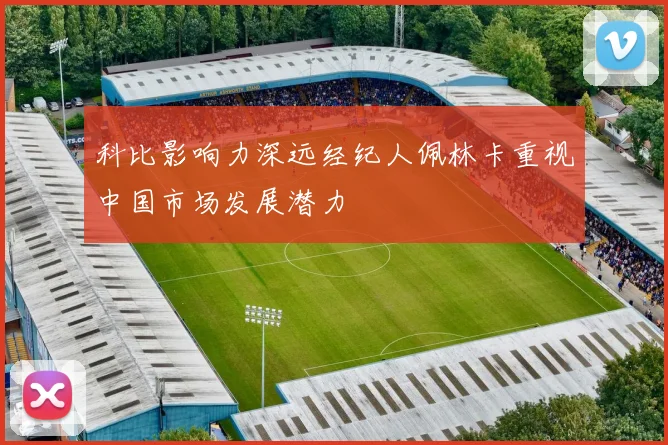 科比影响力深远经纪人佩林卡重视中国市场发展潜力