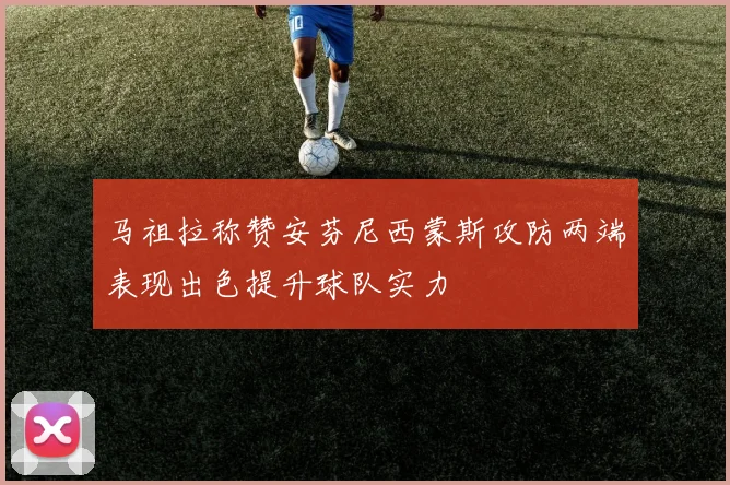 马祖拉称赞安芬尼西蒙斯攻防两端表现出色提升球队实力