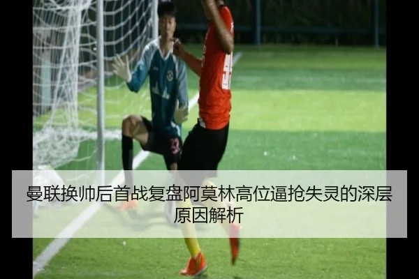 曼联换帅后首战复盘阿莫林高位逼抢失灵的深层原因解析 - BOYUSPORTS